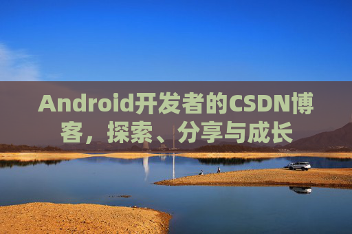 Android开发者的CSDN博客，探索、分享与成长